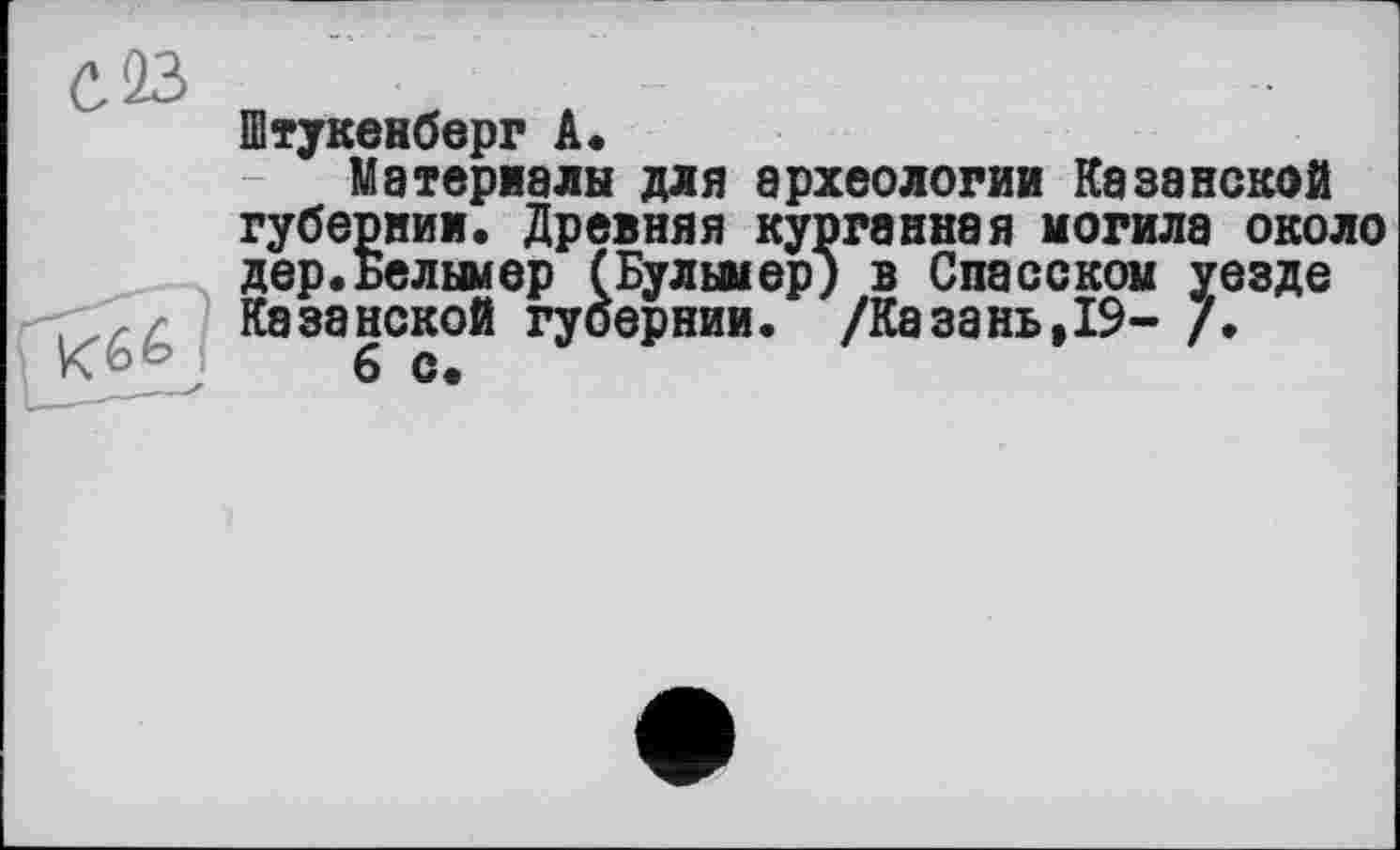 ﻿Штукенберг А*
Материалы для археологии Казанской губернии. Древняя курганная могила около дер.Белымер (Булымер) в Спасском уезде Казанской губернии. /Казань,19- /.